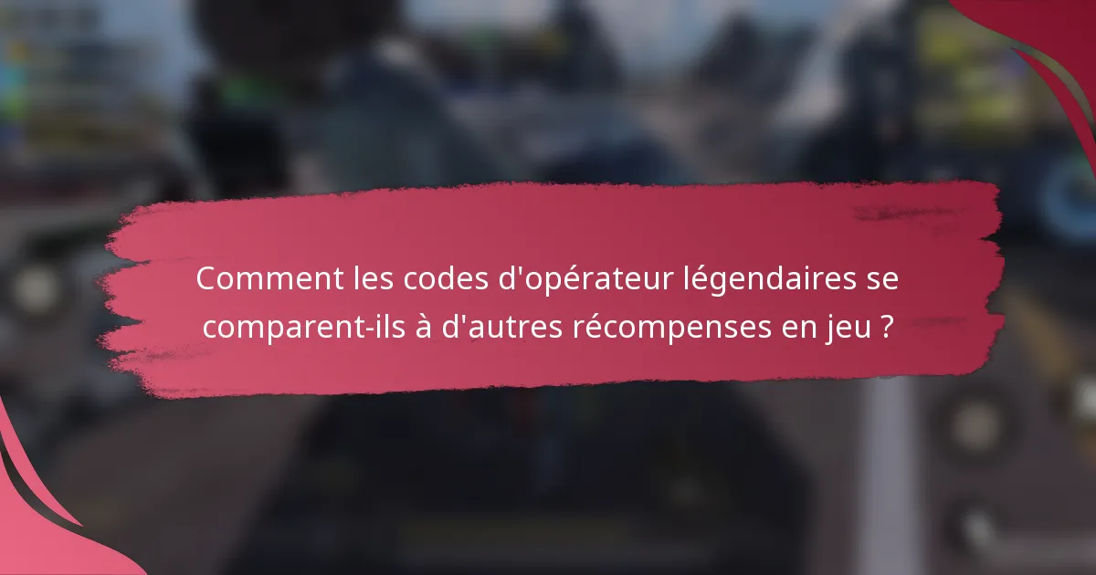 Comment les codes d'opérateur légendaires se comparent-ils à d'autres récompenses en jeu ?