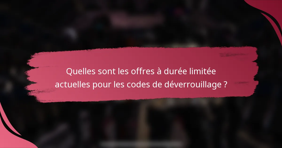 Quelles sont les offres à durée limitée actuelles pour les codes de déverrouillage ?